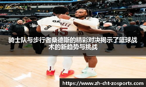 骑士队与步行者桑德斯的精彩对决揭示了篮球战术的新趋势与挑战