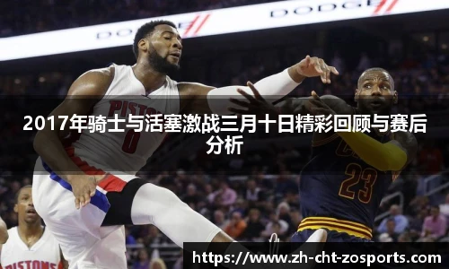 2017年骑士与活塞激战三月十日精彩回顾与赛后分析