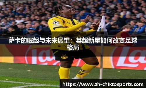 萨卡的崛起与未来展望：英超新星如何改变足球格局