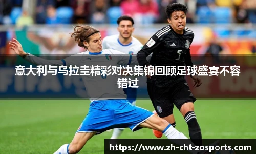 意大利与乌拉圭精彩对决集锦回顾足球盛宴不容错过