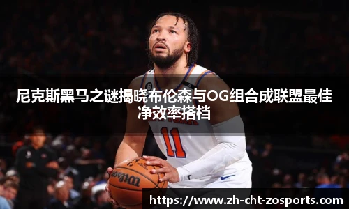 尼克斯黑马之谜揭晓布伦森与OG组合成联盟最佳净效率搭档
